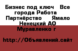 Бизнес под ключ - Все города Работа » Партнёрство   . Ямало-Ненецкий АО,Муравленко г.